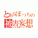 とあるぼっちの被害妄想（二片海音です）