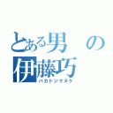 とある男の伊藤巧（バカドジマヌケ）