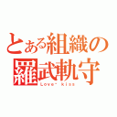 とある組織の羅武軌守（Ｌｏｖｅ♥ ｋｉｓｓ）