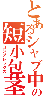 とあるシャブ中の短小包茎（コンプレックス）