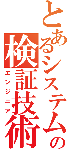 とあるシステムの検証技術者（エンジニア）