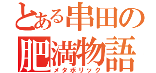 とある串田の肥満物語（メタボリック）