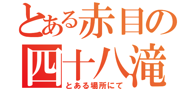 とある赤目の四十八滝（とある場所にて）