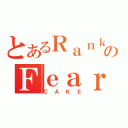 とあるＲａｎｋのＦｅａｒ（ＣＡＫＥ）