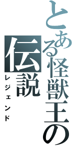 とある怪獣王の伝説（レジェンド）