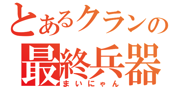 とあるクランの最終兵器（まいにゃん）