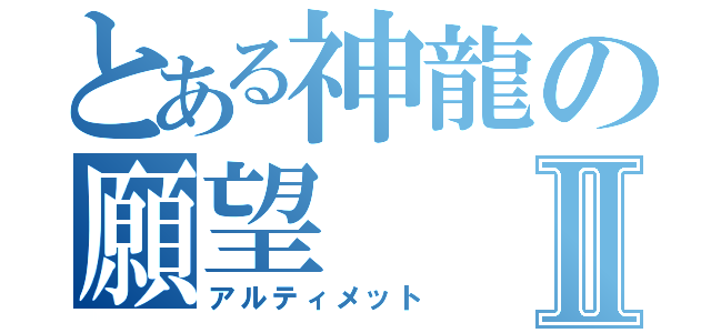 とある神龍の願望Ⅱ（アルティメット）