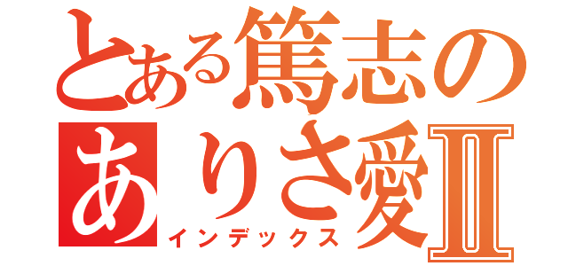 とある篤志のありさ愛Ⅱ（インデックス）