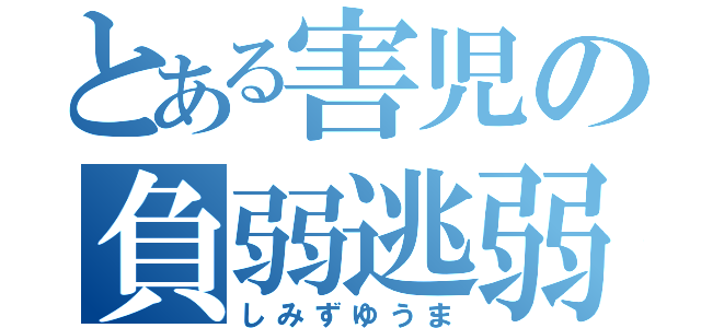 とある害児の負弱逃弱（しみずゆうま）