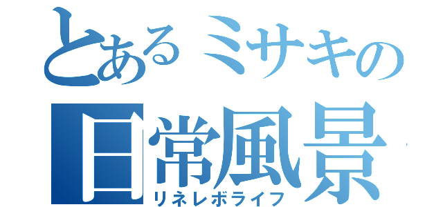 とあるミサキの日常風景（リネレボライフ）