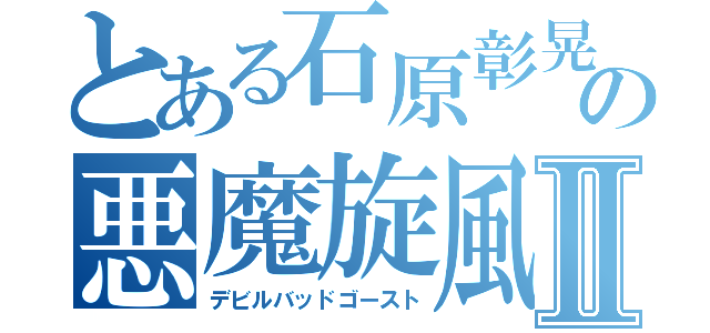 とある石原彰晃の悪魔旋風Ⅱ（デビルバッドゴースト）