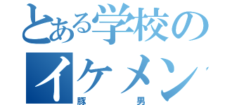 とある学校のイケメン（豚男）