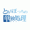 とあるぼっちの単独処理（オナニー）