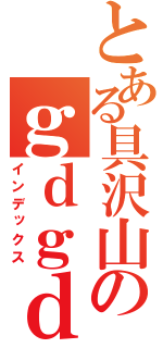 とある具沢山のｇｄｇｄ放送（インデックス）