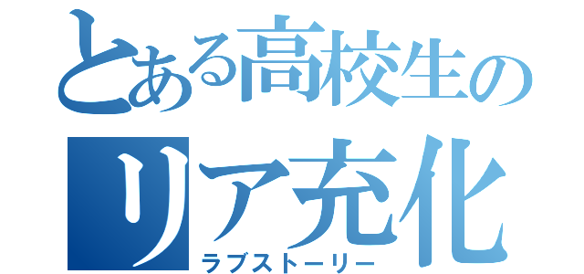 とある高校生のリア充化（ラブストーリー）