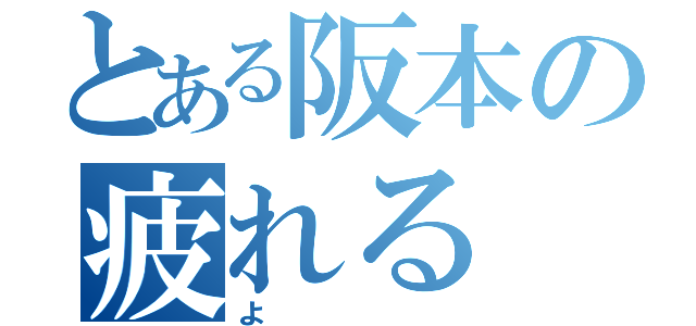 とある阪本の疲れる（よ）