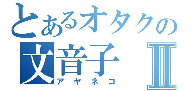 とあるオタクの文音子Ⅱ（アヤネコ）