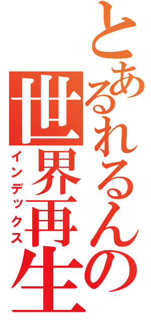 とあるれるんの世界再生（インデックス）