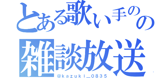 とある歌い手のの雑談放送（＠ｋａｚｕｋｉ＿０８３５）