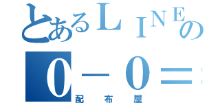 とあるＬＩＮＥの０－０＝０（配布屋）