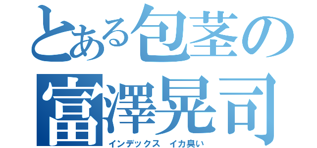 とある包茎の富澤晃司（インデックス イカ臭い）