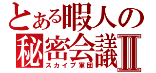 とある暇人の秘密会議Ⅱ（スカイプ軍団）