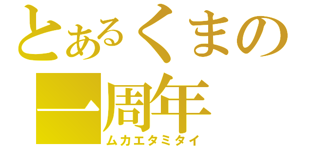 とあるくまの一周年（ムカエタミタイ）