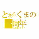 とあるくまの一周年（ムカエタミタイ）