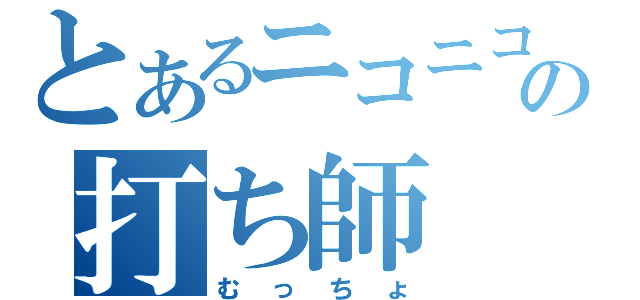 とあるニコニコの打ち師（むっちょ）