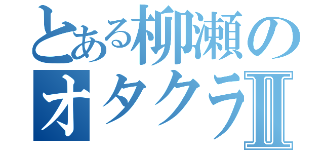 とある柳瀬のオタクライフⅡ（）