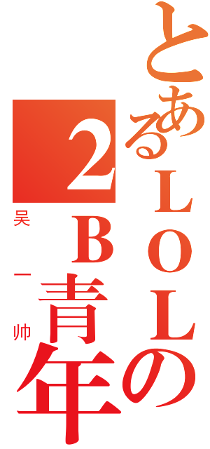 とあるＬＯＬの２Ｂ青年（吴一帅）