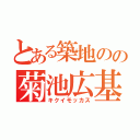 とある築地のの菊池広基（キクイモッカス）