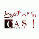 とあるチパダイのＣＡＳ！（ツイキャス）