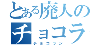 とある廃人のチョコラン（チョコラン）