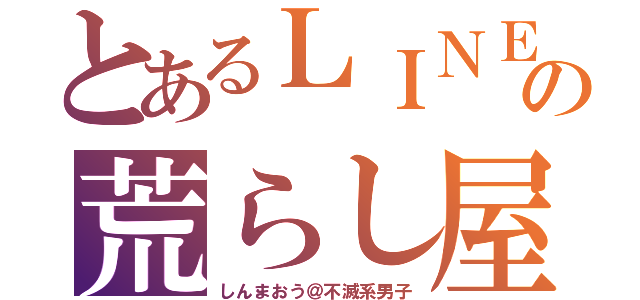 とあるＬＩＮＥの荒らし屋（しんまおう＠不滅系男子）