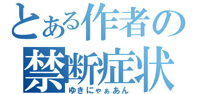 とある作者の禁断症状（ゆきにゃぁあん）