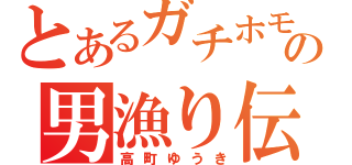 とあるガチホモの男漁り伝（高町ゆうき）