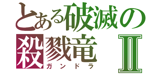 とある破滅の殺戮竜Ⅱ（ガンドラ）