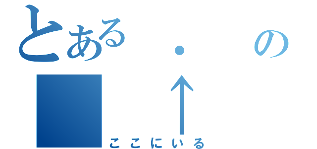 とある ．　の　　↑（ここにいる）