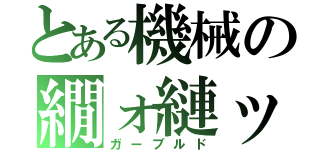 とある機械の繝ォ縺ッ（ガーブルド）