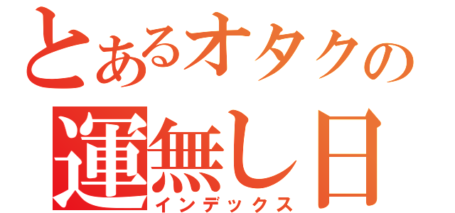 とあるオタクの運無し日記（インデックス）