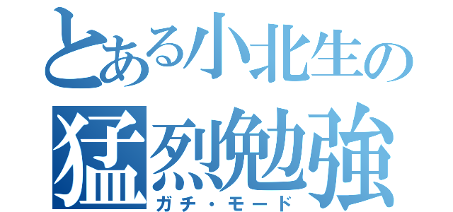 とある小北生の猛烈勉強（ガチ・モード）