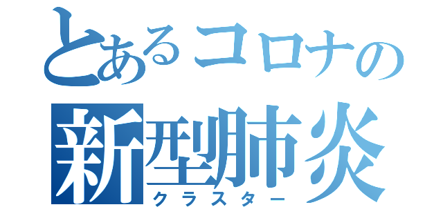 とあるコロナの新型肺炎（クラスター）