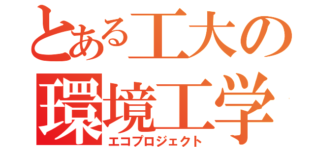 とある工大の環境工学（エコプロジェクト）