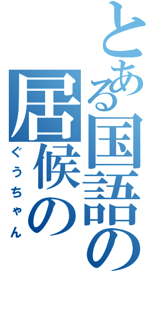 とある国語の居候の（ぐうちゃん）