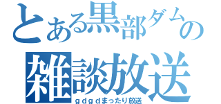 とある黒部ダムの雑談放送（ｇｄｇｄまったり放送）