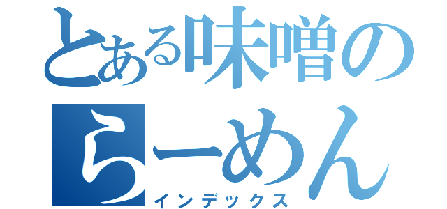 とある味噌のらーめん（インデックス）