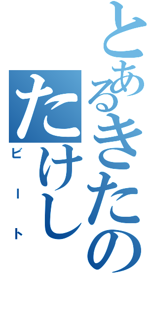 とあるきたのたけし（ビート）