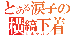 とある涙子の横縞下着（しま☆パン）