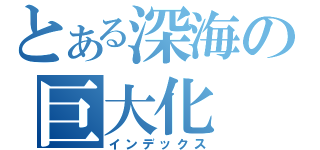 とある深海の巨大化（インデックス）